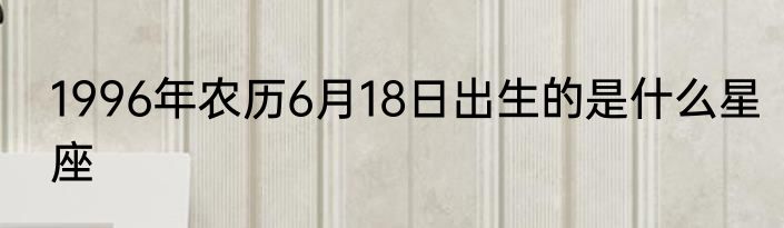 1996年农历6月18日出生的是什么星座