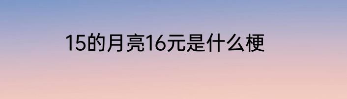 15的月亮16元是什么梗