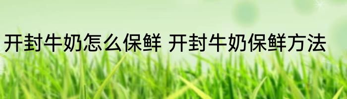 开封牛奶怎么保鲜 开封牛奶保鲜方法