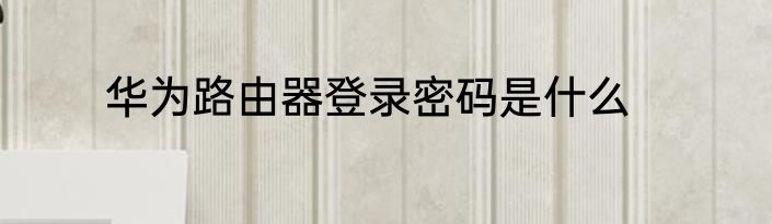 华为路由器登录密码是什么