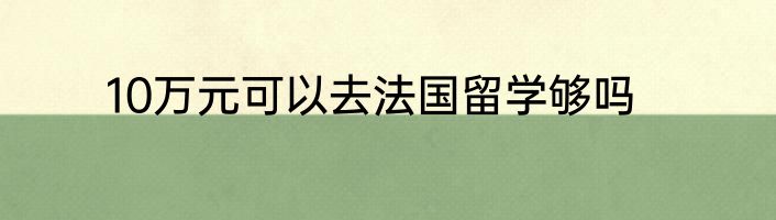 10万元可以去法国留学够吗