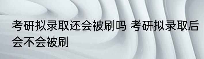 考研拟录取还会被刷吗 考研拟录取后会不会被刷