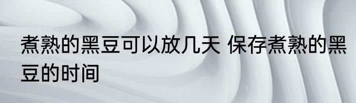 煮熟的黑豆可以放几天 保存煮熟的黑豆的时间