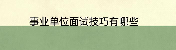 事业单位面试技巧有哪些