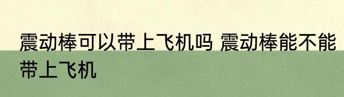震动棒可以带上飞机吗 震动棒能不能带上飞机