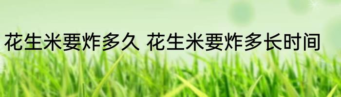花生米要炸多久 花生米要炸多长时间