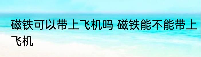 磁铁可以带上飞机吗 磁铁能不能带上飞机