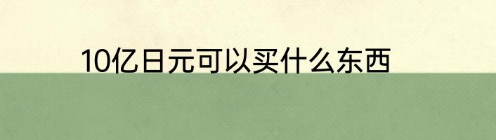 10亿日元可以买什么东西