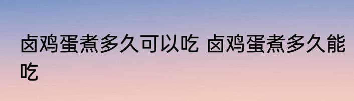 卤鸡蛋煮多久可以吃 卤鸡蛋煮多久能吃