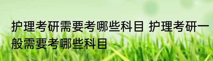 护理考研需要考哪些科目 护理考研一般需要考哪些科目
