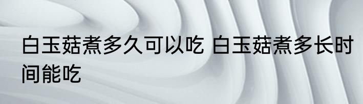白玉菇煮多久可以吃 白玉菇煮多长时间能吃