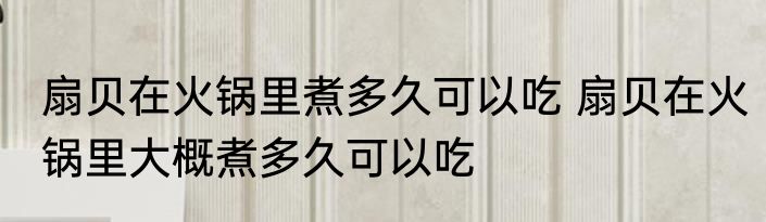 扇贝在火锅里煮多久可以吃 扇贝在火锅里大概煮多久可以吃