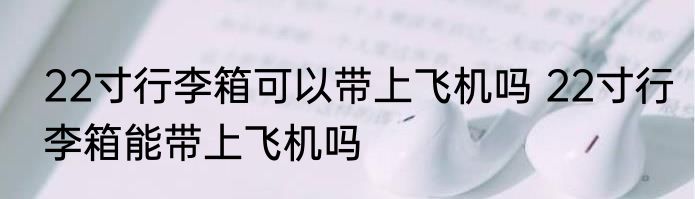 22寸行李箱可以带上飞机吗 22寸行李箱能带上飞机吗
