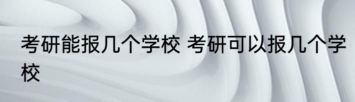 考研能报几个学校 考研可以报几个学校