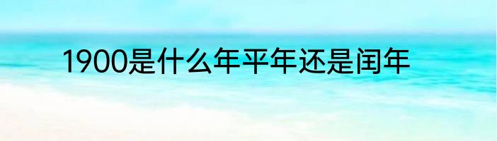 1900是什么年平年还是闰年