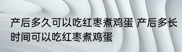 产后多久可以吃红枣煮鸡蛋 产后多长时间可以吃红枣煮鸡蛋