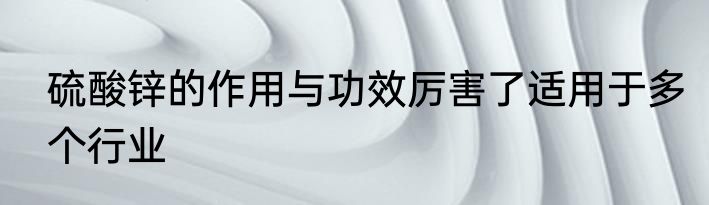 硫酸锌的作用与功效厉害了适用于多个行业