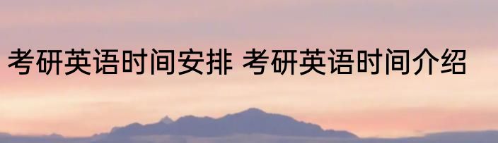 考研英语时间安排 考研英语时间介绍