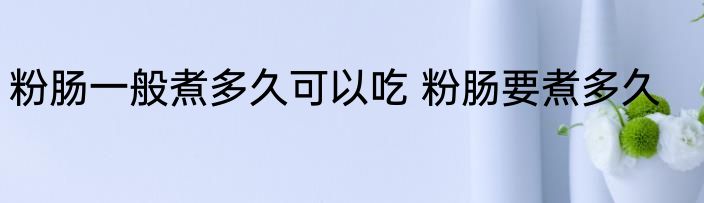 粉肠一般煮多久可以吃 粉肠要煮多久