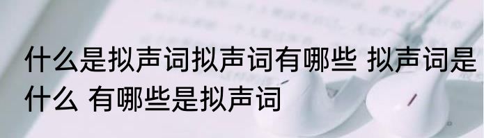 什么是拟声词拟声词有哪些 拟声词是什么 有哪些是拟声词