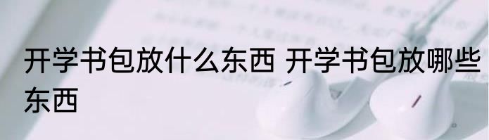 开学书包放什么东西 开学书包放哪些东西