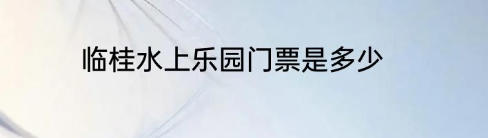 临桂水上乐园门票是多少