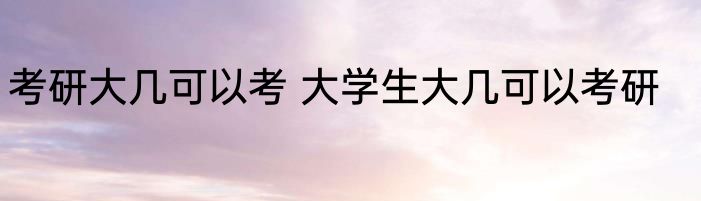考研大几可以考 大学生大几可以考研