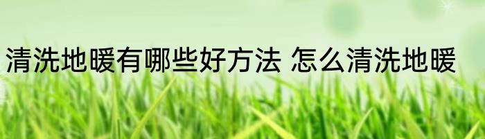 清洗地暖有哪些好方法 怎么清洗地暖
