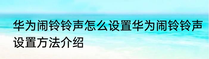 华为闹铃铃声怎么设置华为闹铃铃声设置方法介绍