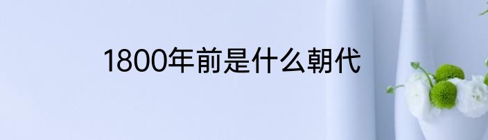 1800年前是什么朝代