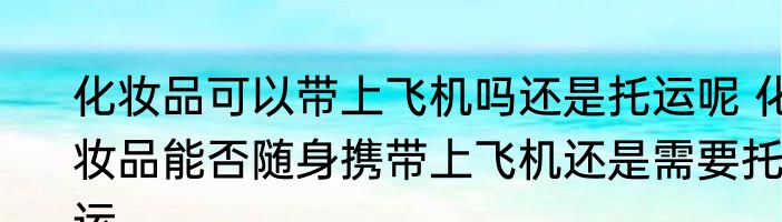 化妆品可以带上飞机吗还是托运呢 化妆品能否随身携带上飞机还是需要托运