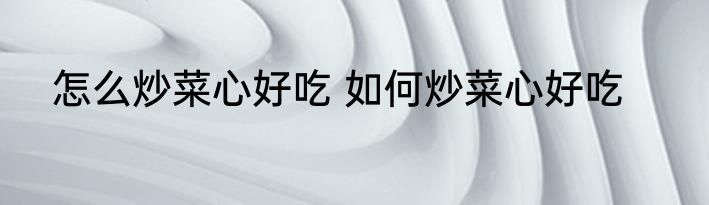 怎么炒菜心好吃 如何炒菜心好吃