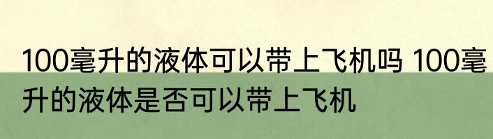 100毫升的液体可以带上飞机吗 100毫升的液体是否可以带上飞机