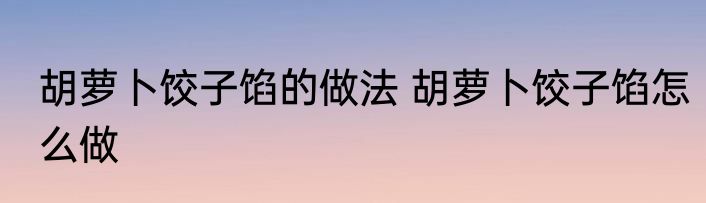胡萝卜饺子馅的做法 胡萝卜饺子馅怎么做