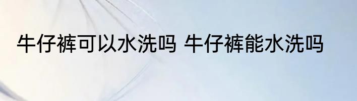牛仔裤可以水洗吗 牛仔裤能水洗吗