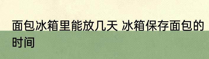 面包冰箱里能放几天 冰箱保存面包的时间