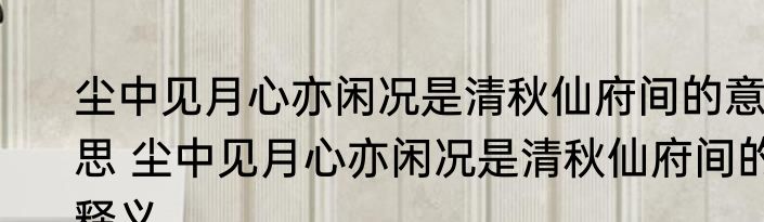 尘中见月心亦闲况是清秋仙府间的意思 尘中见月心亦闲况是清秋仙府间的释义