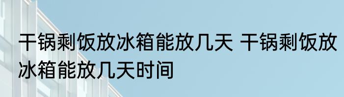 干锅剩饭放冰箱能放几天 干锅剩饭放冰箱能放几天时间