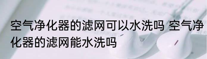 空气净化器的滤网可以水洗吗 空气净化器的滤网能水洗吗