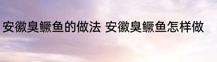 安徽臭鳜鱼的做法 安徽臭鳜鱼怎样做