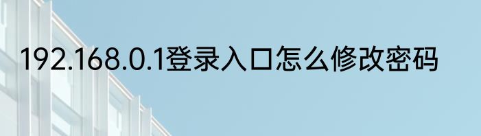 192.168.0.1登录入口怎么修改密码