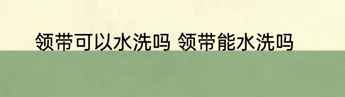 领带可以水洗吗 领带能水洗吗