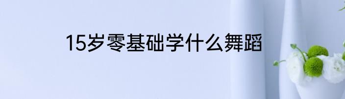 15岁零基础学什么舞蹈
