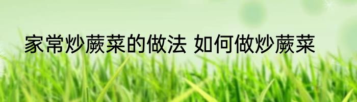 家常炒蕨菜的做法 如何做炒蕨菜