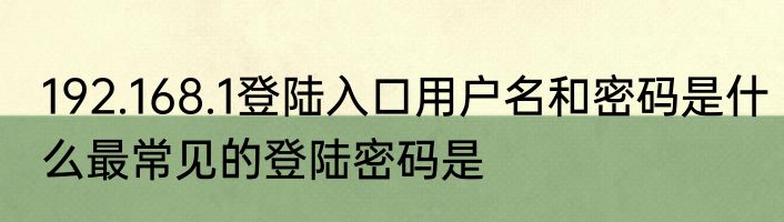 192.168.1登陆入口用户名和密码是什么最常见的登陆密码是