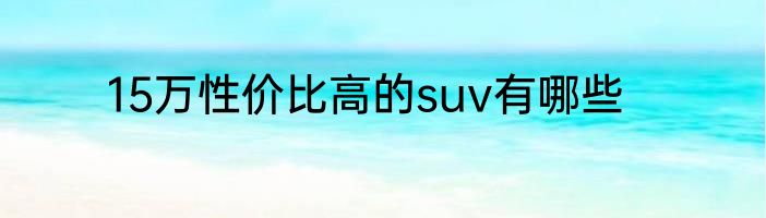 15万性价比高的suv有哪些
