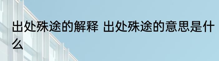 出处殊途的解释 出处殊途的意思是什么