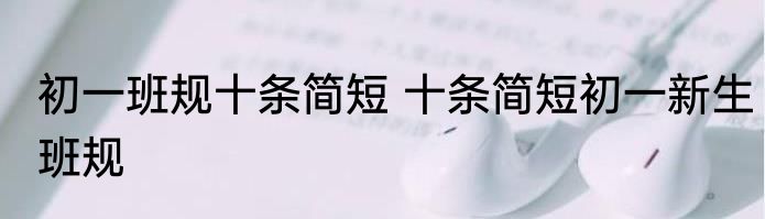 初一班规十条简短 十条简短初一新生班规