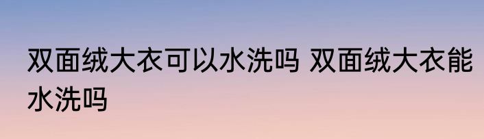 双面绒大衣可以水洗吗 双面绒大衣能水洗吗