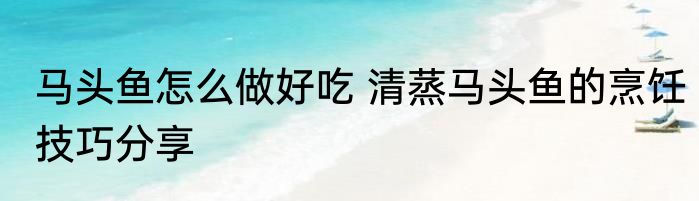 马头鱼怎么做好吃 清蒸马头鱼的烹饪技巧分享